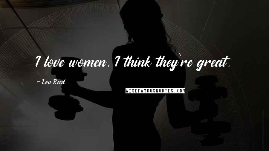 Lou Reed Quotes: I love women, I think they're great.