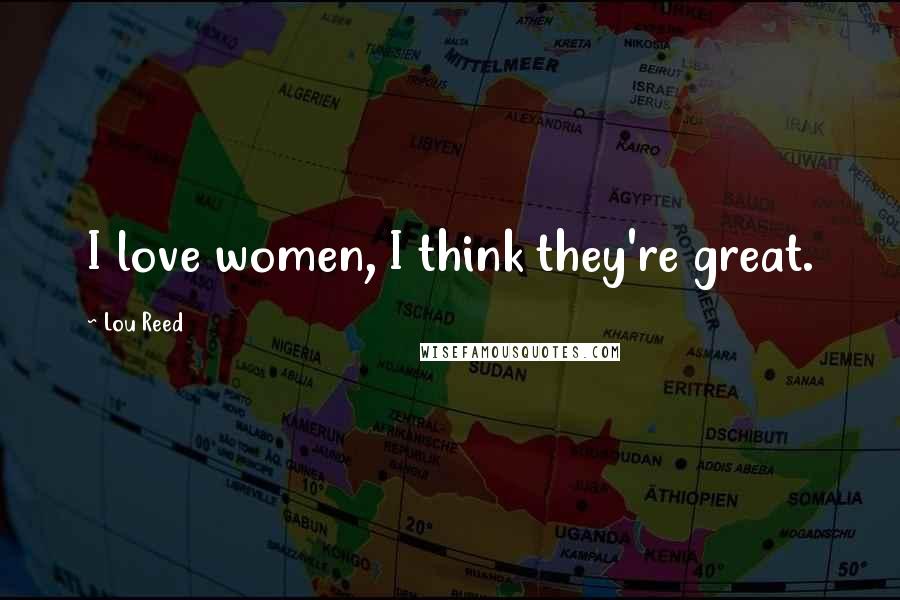 Lou Reed Quotes: I love women, I think they're great.