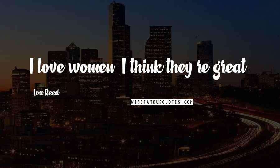 Lou Reed Quotes: I love women, I think they're great.