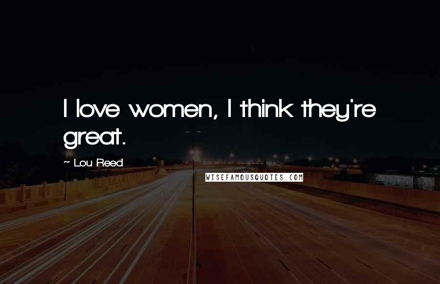 Lou Reed Quotes: I love women, I think they're great.