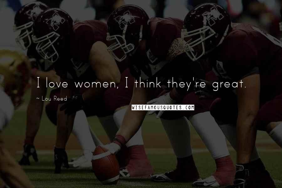 Lou Reed Quotes: I love women, I think they're great.