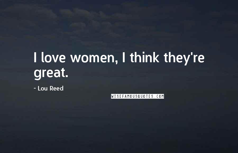Lou Reed Quotes: I love women, I think they're great.