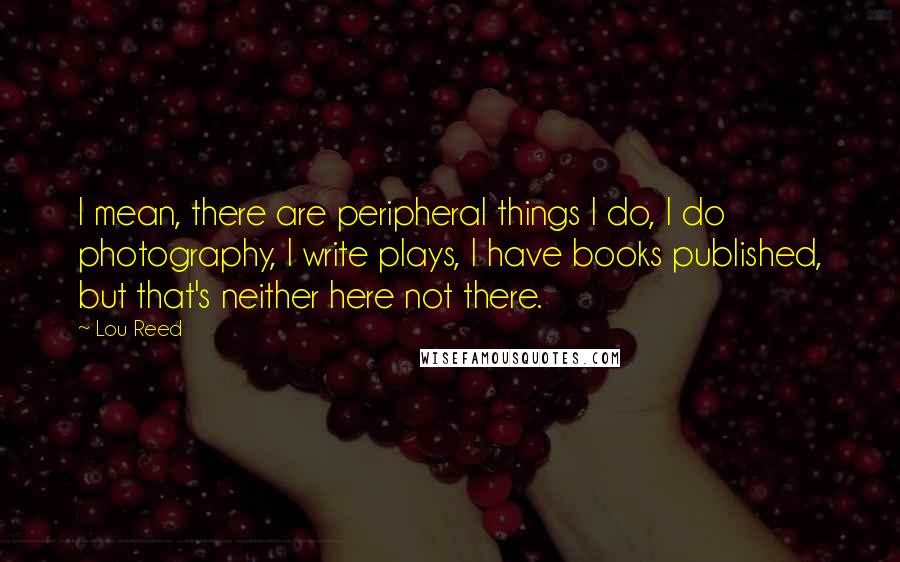 Lou Reed Quotes: I mean, there are peripheral things I do, I do photography, I write plays, I have books published, but that's neither here not there.