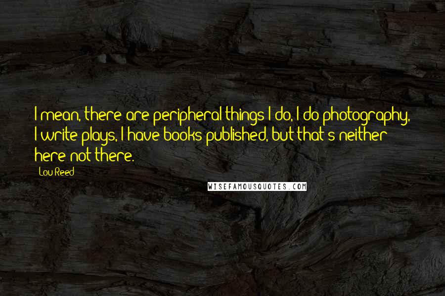Lou Reed Quotes: I mean, there are peripheral things I do, I do photography, I write plays, I have books published, but that's neither here not there.