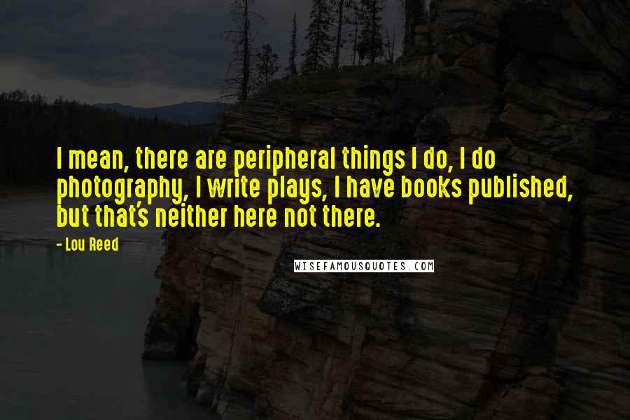 Lou Reed Quotes: I mean, there are peripheral things I do, I do photography, I write plays, I have books published, but that's neither here not there.