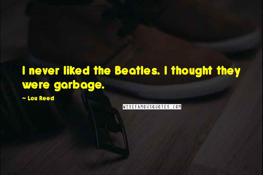 Lou Reed Quotes: I never liked the Beatles. I thought they were garbage.