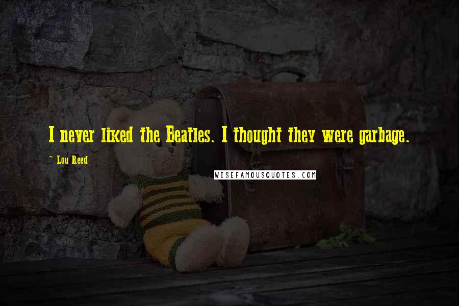 Lou Reed Quotes: I never liked the Beatles. I thought they were garbage.