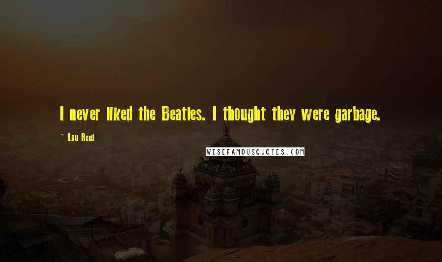 Lou Reed Quotes: I never liked the Beatles. I thought they were garbage.