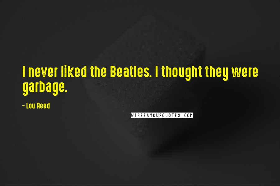 Lou Reed Quotes: I never liked the Beatles. I thought they were garbage.