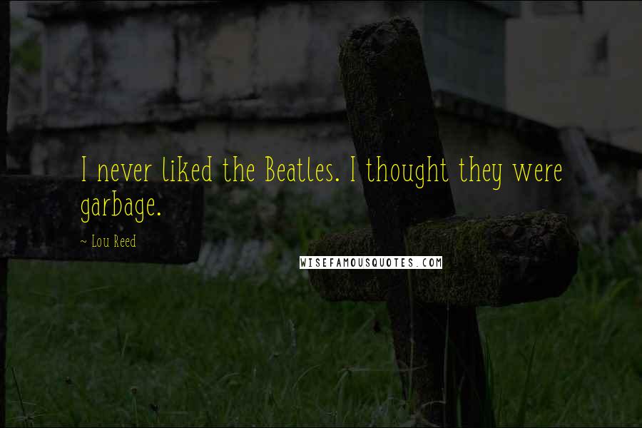 Lou Reed Quotes: I never liked the Beatles. I thought they were garbage.