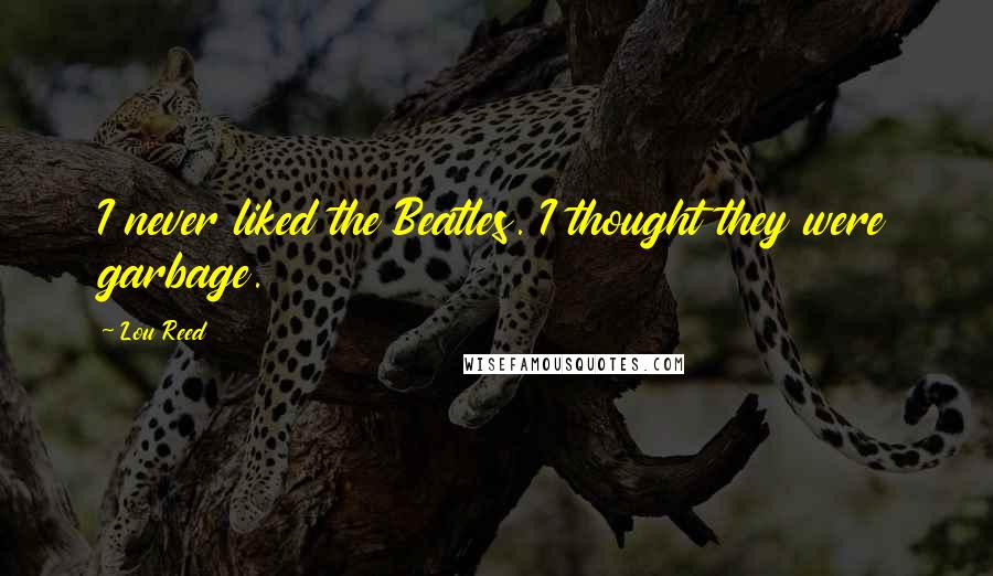 Lou Reed Quotes: I never liked the Beatles. I thought they were garbage.