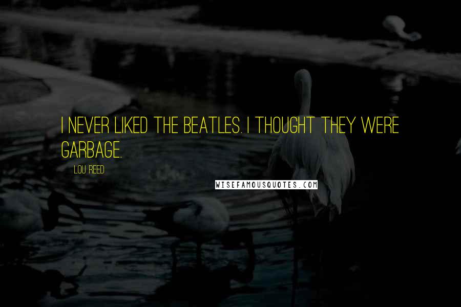 Lou Reed Quotes: I never liked the Beatles. I thought they were garbage.
