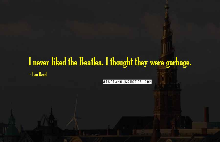 Lou Reed Quotes: I never liked the Beatles. I thought they were garbage.