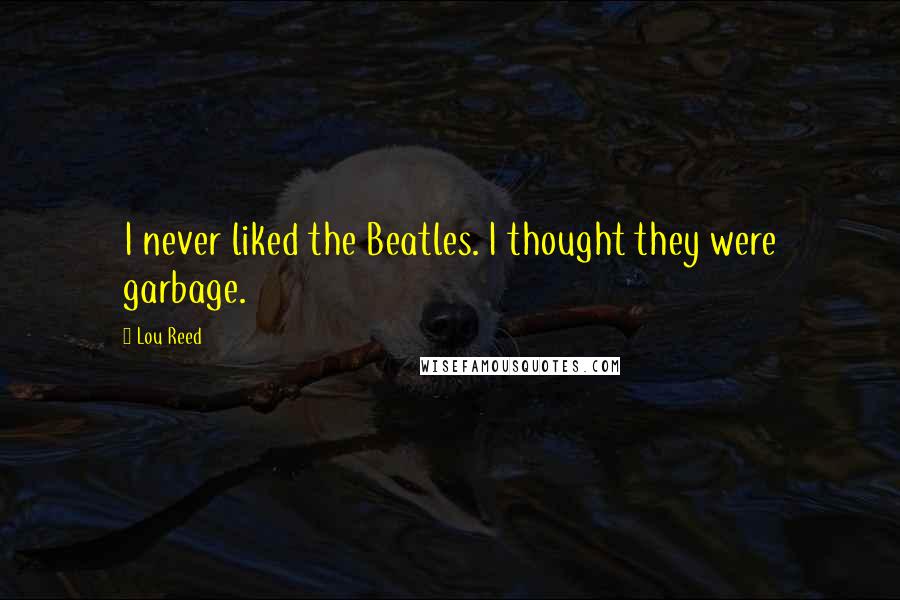 Lou Reed Quotes: I never liked the Beatles. I thought they were garbage.