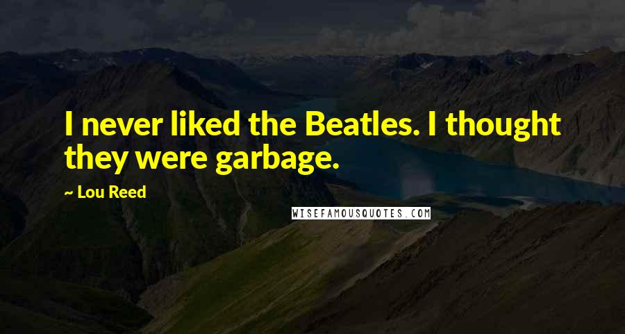 Lou Reed Quotes: I never liked the Beatles. I thought they were garbage.