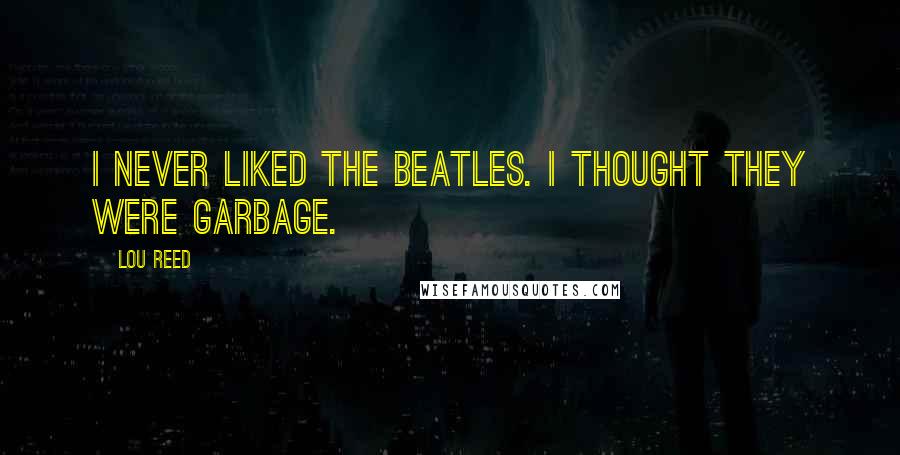 Lou Reed Quotes: I never liked the Beatles. I thought they were garbage.