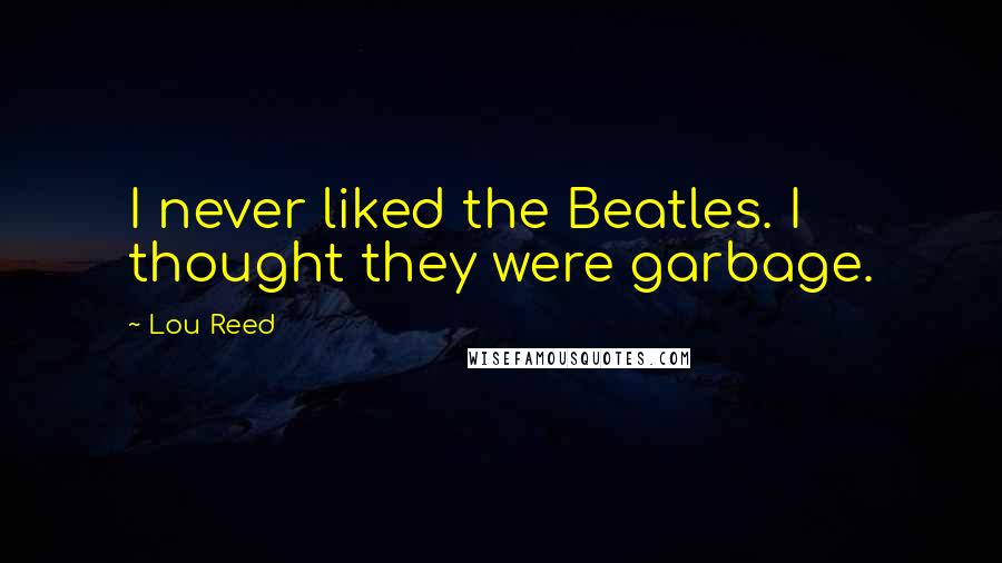 Lou Reed Quotes: I never liked the Beatles. I thought they were garbage.