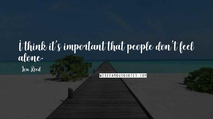 Lou Reed Quotes: I think it's important that people don't feel alone.