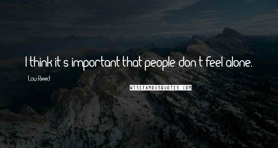 Lou Reed Quotes: I think it's important that people don't feel alone.