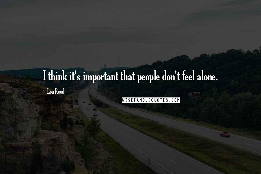 Lou Reed Quotes: I think it's important that people don't feel alone.