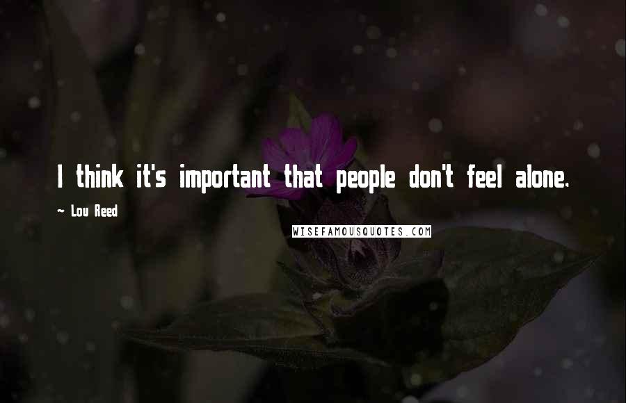 Lou Reed Quotes: I think it's important that people don't feel alone.
