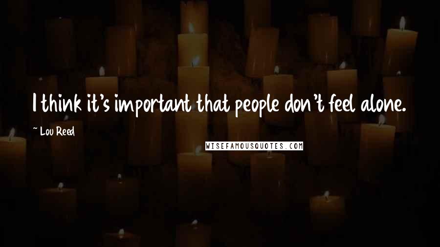 Lou Reed Quotes: I think it's important that people don't feel alone.