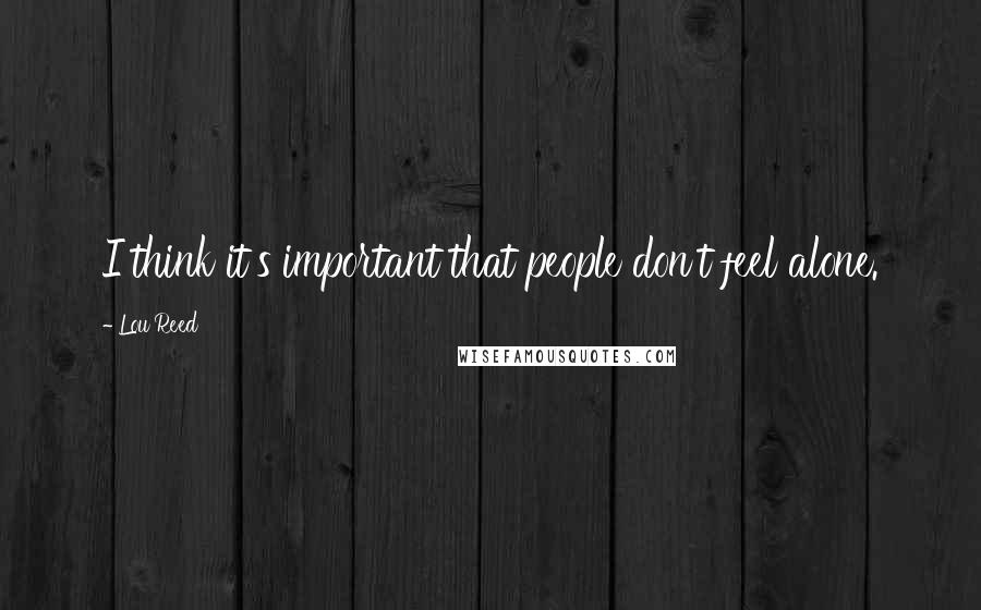 Lou Reed Quotes: I think it's important that people don't feel alone.