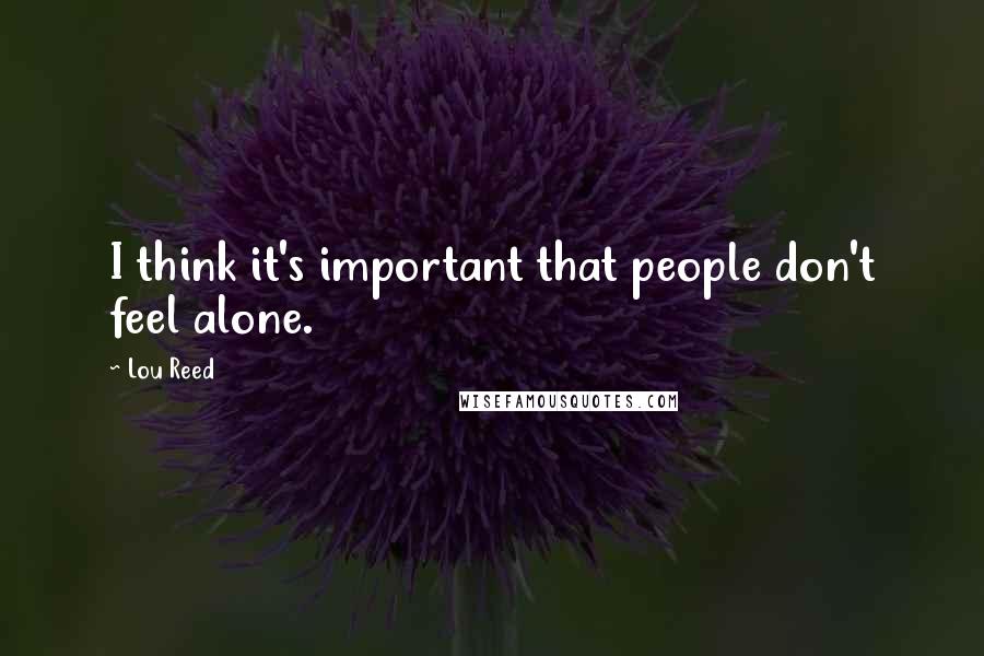 Lou Reed Quotes: I think it's important that people don't feel alone.