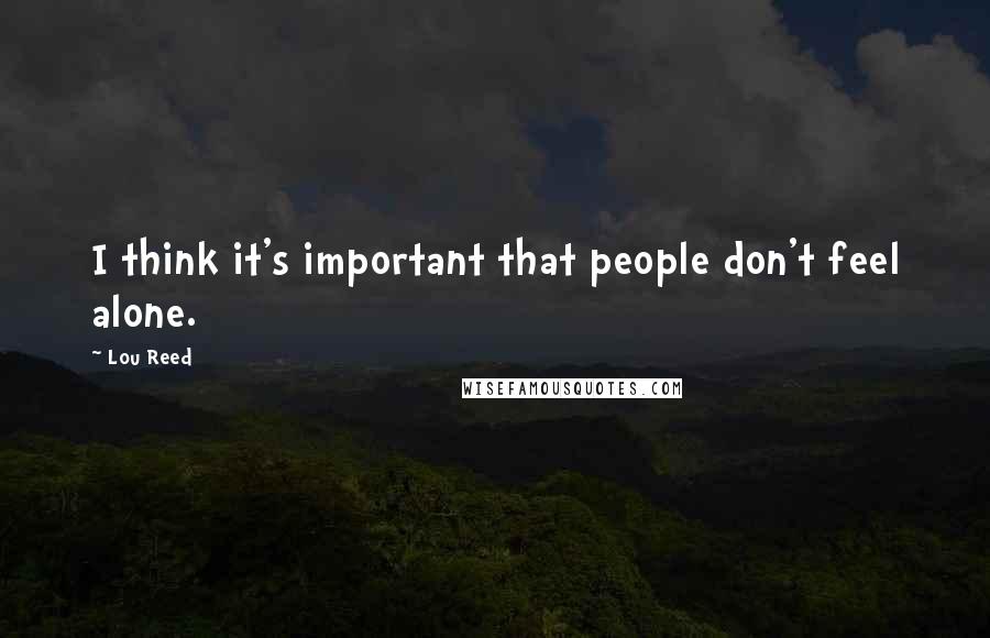 Lou Reed Quotes: I think it's important that people don't feel alone.