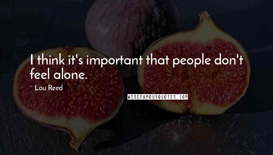 Lou Reed Quotes: I think it's important that people don't feel alone.