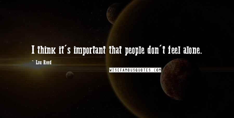 Lou Reed Quotes: I think it's important that people don't feel alone.