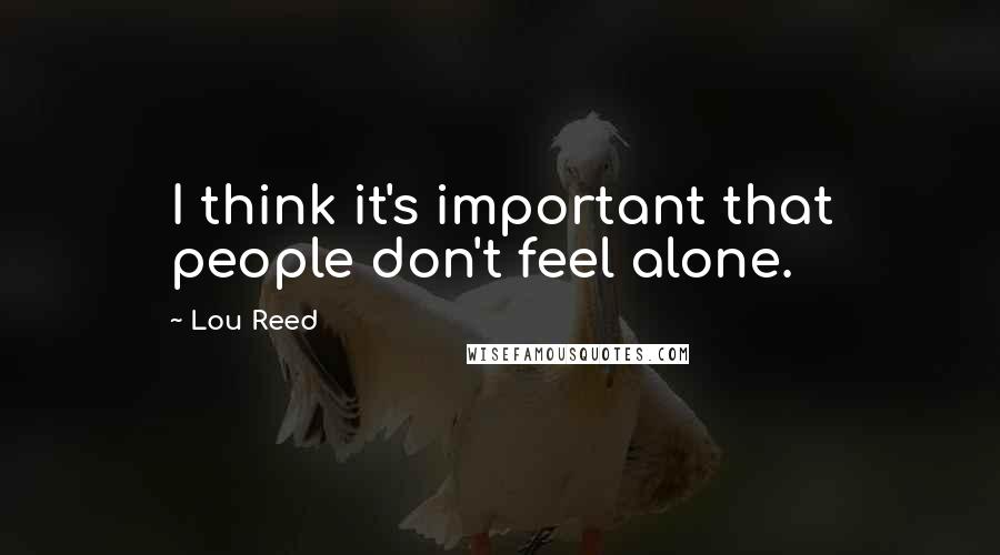 Lou Reed Quotes: I think it's important that people don't feel alone.