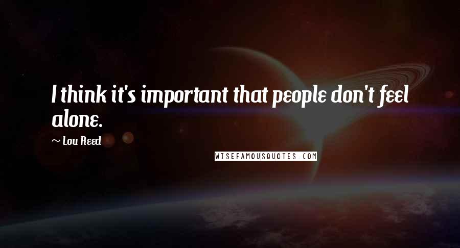 Lou Reed Quotes: I think it's important that people don't feel alone.