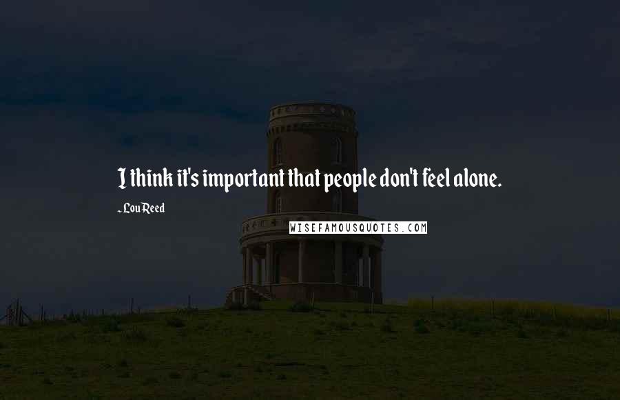 Lou Reed Quotes: I think it's important that people don't feel alone.