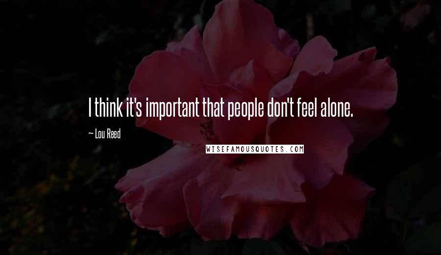 Lou Reed Quotes: I think it's important that people don't feel alone.