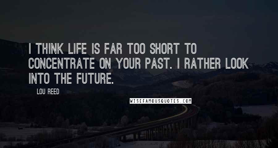 Lou Reed Quotes: I think life is far too short to concentrate on your past. I rather look into the future.