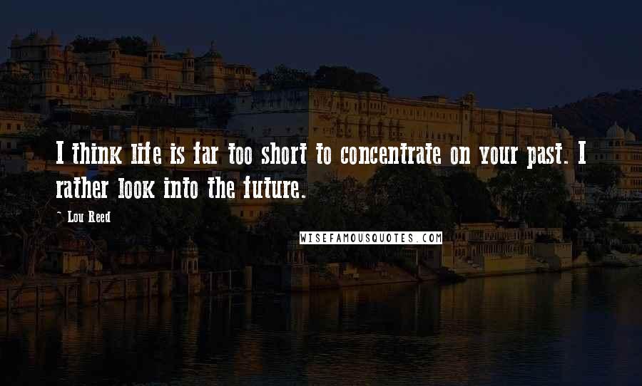 Lou Reed Quotes: I think life is far too short to concentrate on your past. I rather look into the future.