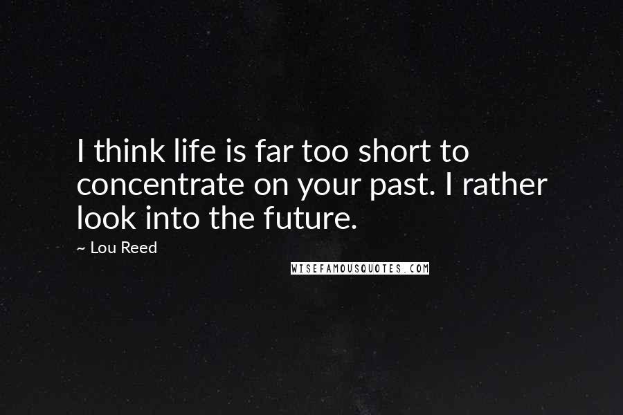 Lou Reed Quotes: I think life is far too short to concentrate on your past. I rather look into the future.