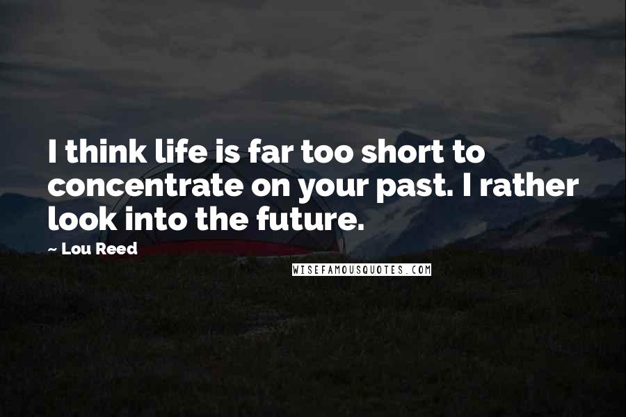 Lou Reed Quotes: I think life is far too short to concentrate on your past. I rather look into the future.