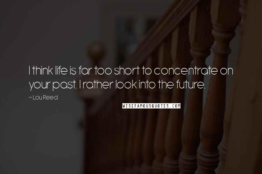 Lou Reed Quotes: I think life is far too short to concentrate on your past. I rather look into the future.