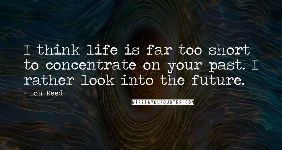 Lou Reed Quotes: I think life is far too short to concentrate on your past. I rather look into the future.