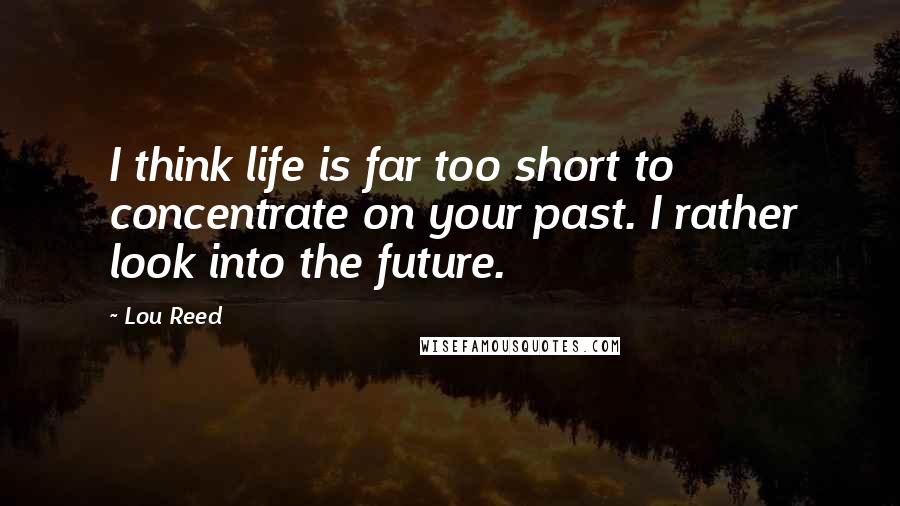 Lou Reed Quotes: I think life is far too short to concentrate on your past. I rather look into the future.