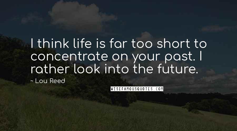 Lou Reed Quotes: I think life is far too short to concentrate on your past. I rather look into the future.