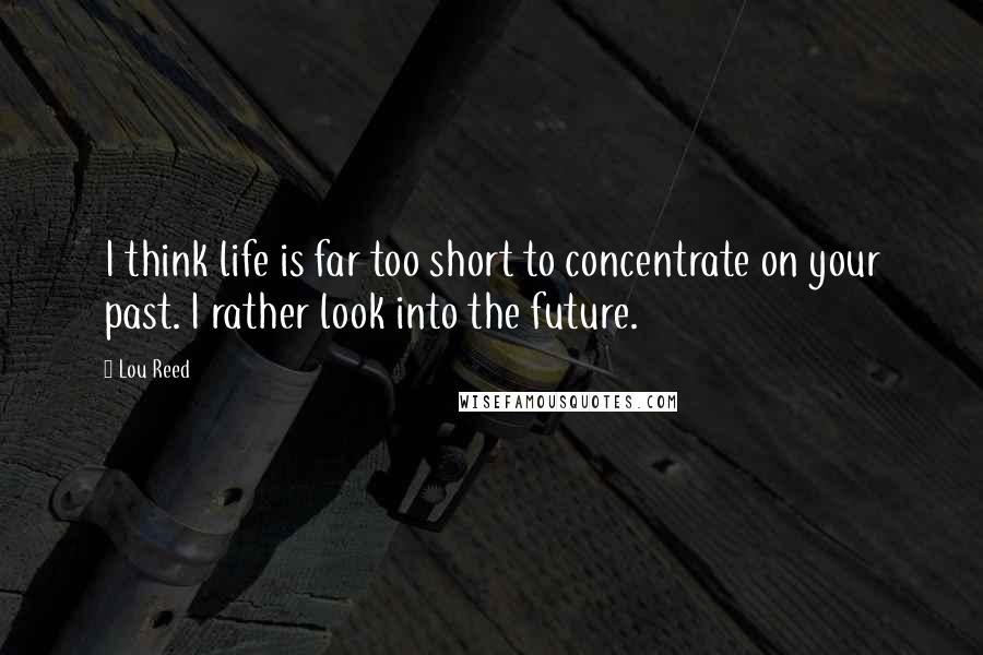 Lou Reed Quotes: I think life is far too short to concentrate on your past. I rather look into the future.