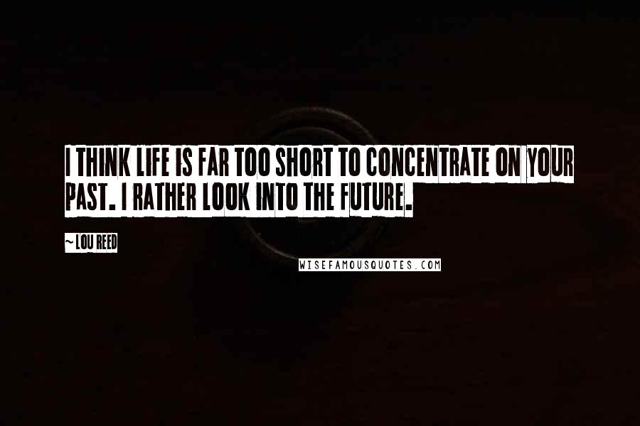 Lou Reed Quotes: I think life is far too short to concentrate on your past. I rather look into the future.