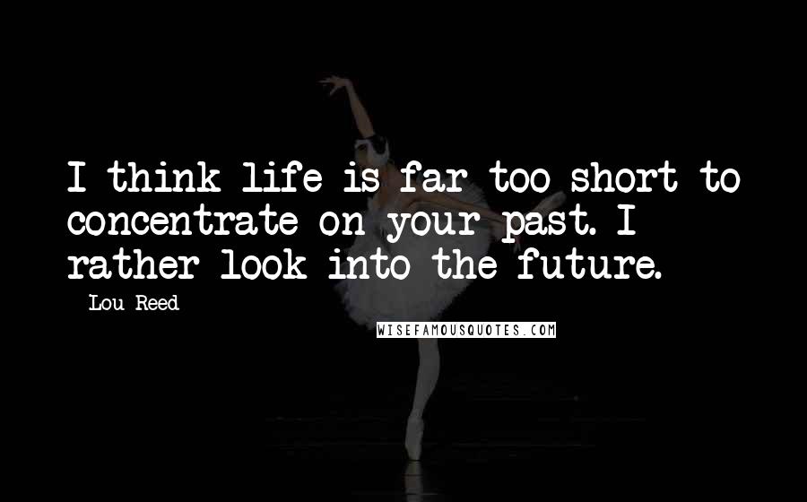 Lou Reed Quotes: I think life is far too short to concentrate on your past. I rather look into the future.