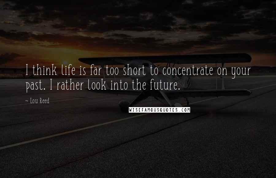 Lou Reed Quotes: I think life is far too short to concentrate on your past. I rather look into the future.