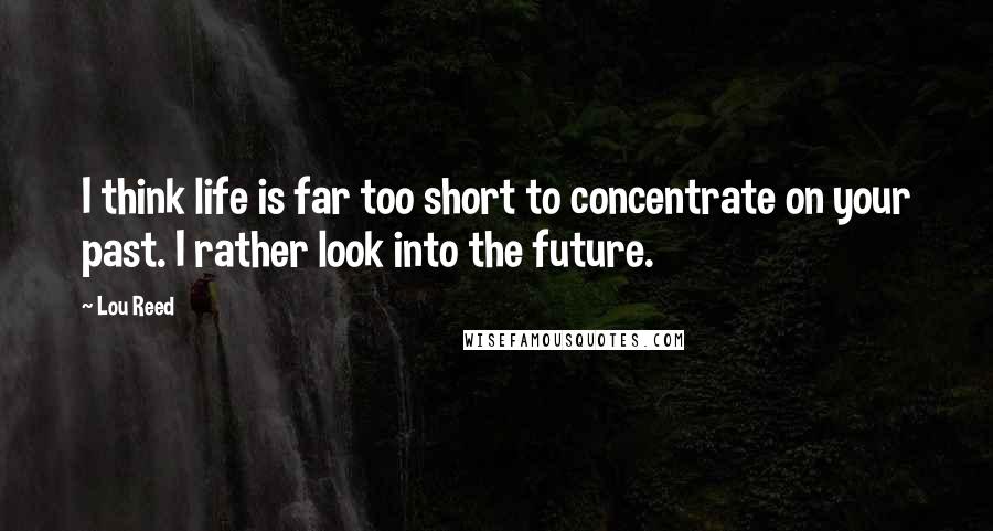 Lou Reed Quotes: I think life is far too short to concentrate on your past. I rather look into the future.