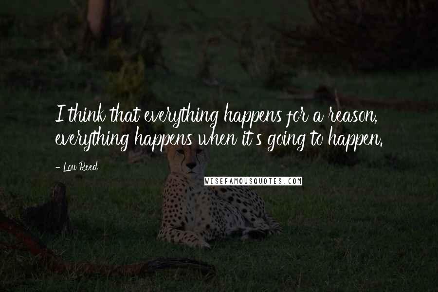 Lou Reed Quotes: I think that everything happens for a reason, everything happens when it's going to happen.