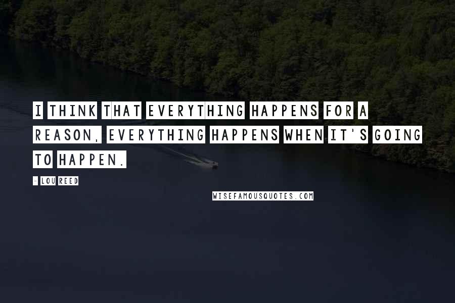 Lou Reed Quotes: I think that everything happens for a reason, everything happens when it's going to happen.